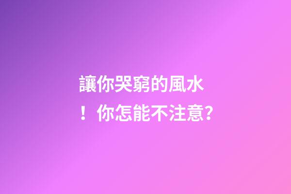 讓你哭窮的風水！你怎能不注意？